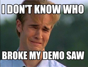 i-dont-know-who-broke-my-demo-saw