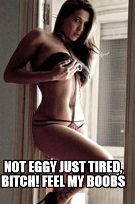 not-eggy-just-tired-bitch-feel-my-boobs
