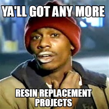 yall-got-any-more-resin-replacement-projects