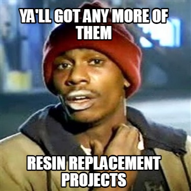 yall-got-any-more-of-them-resin-replacement-projects