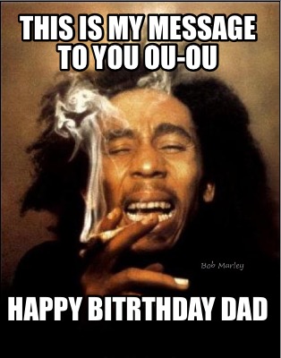 this-is-my-message-to-you-ou-ou-happy-bitrthday-dad