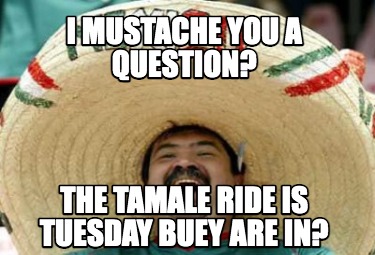 i-mustache-you-a-question-the-tamale-ride-is-tuesday-buey-are-in