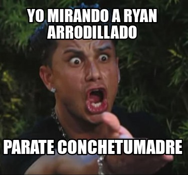 yo-mirando-a-ryan-arrodillado-parate-conchetumadre