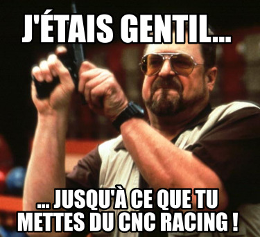 jtais-gentil...-...-jusqu-ce-que-tu-mettes-du-cnc-racing-