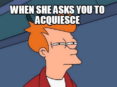 when-she-asks-you-to-acquiesce