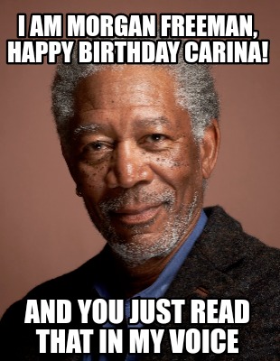 i-am-morgan-freeman-happy-birthday-carina-and-you-just-read-that-in-my-voice
