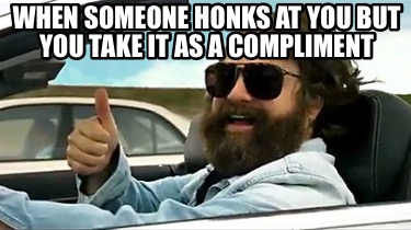 when-someone-honks-at-you-but-you-take-it-as-a-compliment