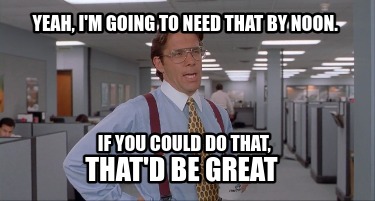 yeah-im-going-to-need-that-by-noon.-thatd-be-great-if-you-could-do-that