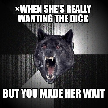 when-shes-really-wanting-the-dick-but-you-made-her-wait