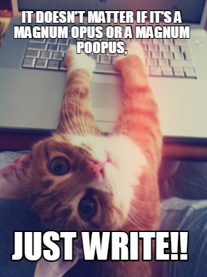 it-doesnt-matter-if-its-a-magnum-opus-or-a-magnum-poopus-just-write