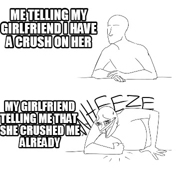 me-telling-my-girlfriend-i-have-a-crush-on-her-my-girlfriend-telling-me-that-she