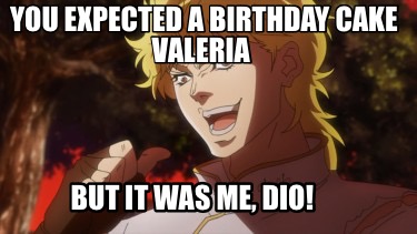 you-expected-a-birthday-cake-valeria-but-it-was-me-dio