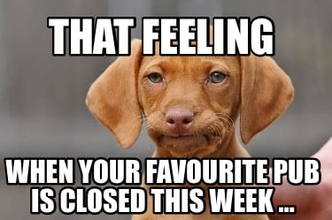 that-feeling-when-your-favourite-pub-is-closed-this-week-