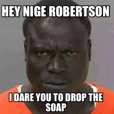 hey-nige-robertson-i-dare-you-to-drop-the-soap