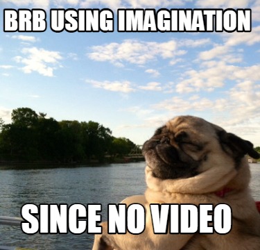 brb-using-imagination-since-no-video