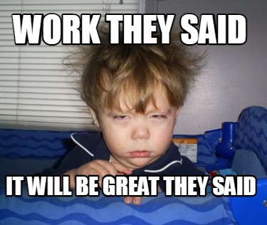 work-they-said-it-will-be-great-they-said