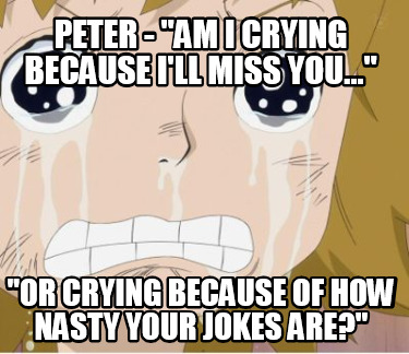 peter-am-i-crying-because-ill-miss-you...-or-crying-because-of-how-nasty-your-jo
