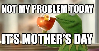 not-my-problem-today-its-mothers-day