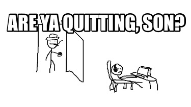 are-ya-quitting-son