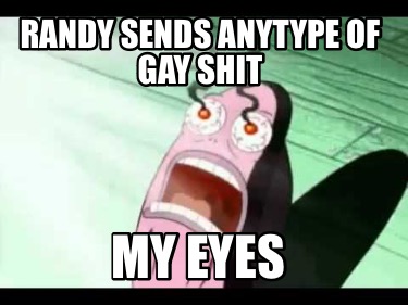 randy-sends-anytype-of-gay-shit-my-eyes