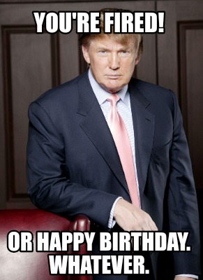 youre-fired-or-happy-birthday.-whatever