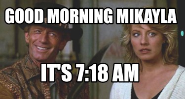 good-morning-mikayla-its-718-am