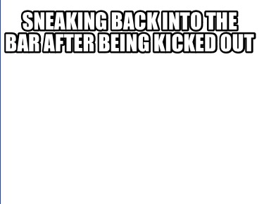 sneaking-back-into-the-bar-after-being-kicked-out