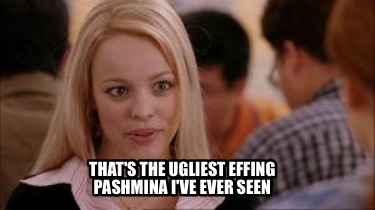 thats-the-ugliest-effing-pashmina-ive-ever-seen