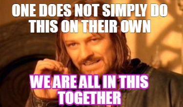 one-does-not-simply-do-this-on-their-own-we-are-all-in-this-together