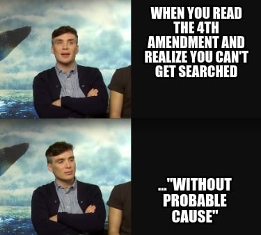 when-you-read-the-4th-amendment-and-realize-you-cant-get-searched-...without-pro