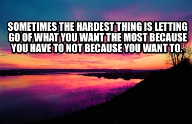 sometimes-the-hardest-thing-is-letting-go-of-what-you-want-the-most-because-you-