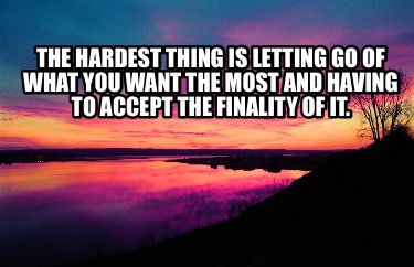 the-hardest-thing-is-letting-go-of-what-you-want-the-most-and-having-to-accept-t