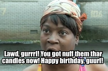 lawd-gurrrl-you-got-nuff-them-thar-candles-now-happy-birthday-guurl
