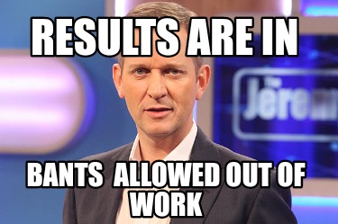 results-are-in-bants-allowed-out-of-work