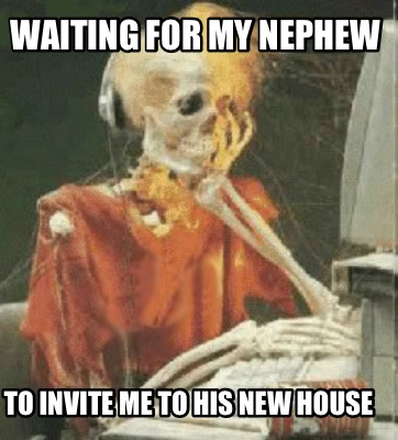 waiting-for-my-nephew-to-invite-me-to-his-new-house