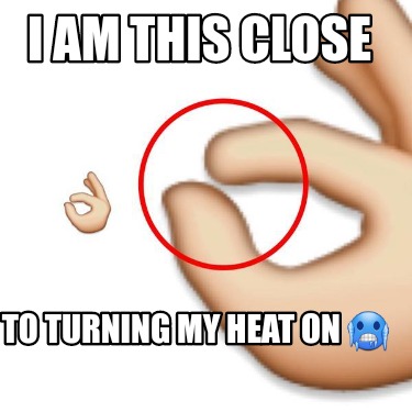 i-am-this-close-to-turning-my-heat-on-