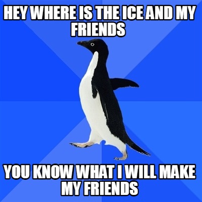 hey-where-is-the-ice-and-my-friends-you-know-what-i-will-make-my-friends