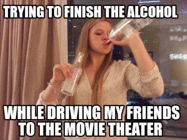 trying-to-finish-the-alcohol-while-driving-my-friends-to-the-movie-theater