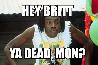 hey-britt-ya-dead-mon