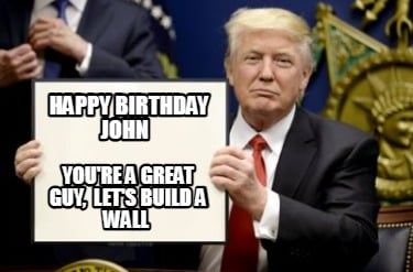 happy-birthday-john-youre-a-great-guy-lets-build-a-wall