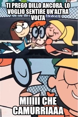 ti-prego-dillo-ancora-lo-voglio-sentire-unaltra-volta-miiiii-che-camurriaaa