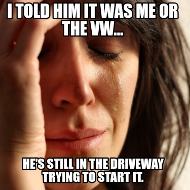 i-told-him-it-was-me-or-the-vw...-hes-still-in-the-driveway-trying-to-start-it