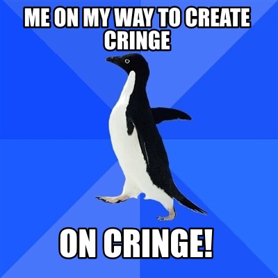 me-on-my-way-to-create-cringe-on-cringe