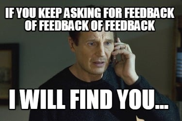 if-you-keep-asking-for-feedback-of-feedback-of-feedback-i-will-find-you