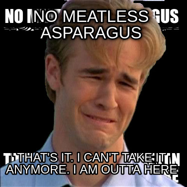 no-meatless-asparagus-thats-it.-i-cant-take-it-anymore.-i-am-outta-here