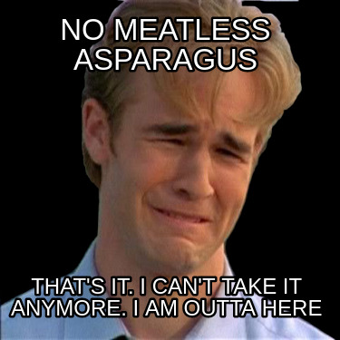 no-meatless-asparagus-thats-it.-i-cant-take-it-anymore.-i-am-outta-here0