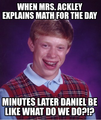 when-mrs.-ackley-explains-math-for-the-day-minutes-later-daniel-be-like-what-do-0