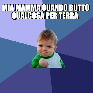 mia-mamma-quando-butto-qualcosa-per-terra