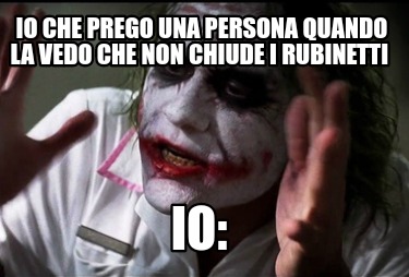 io-che-prego-una-persona-quando-la-vedo-che-non-chiude-i-rubinetti-io7