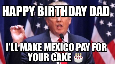 happy-birthday-dad-ill-make-mexico-pay-for-your-cake-
